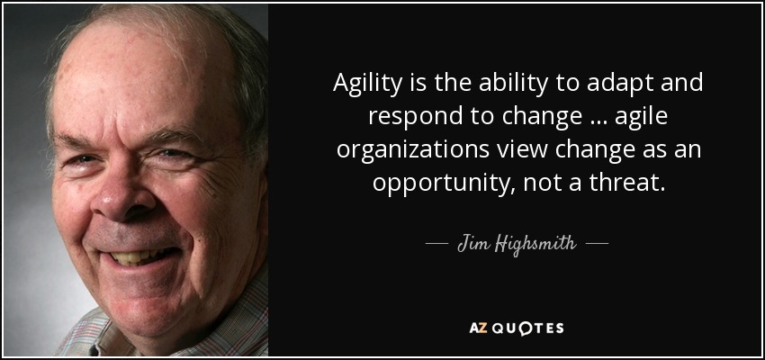 Agility is the ability to adapt and respond to change … agile organizations view change as an opportunity, not a threat. - Jim Highsmith