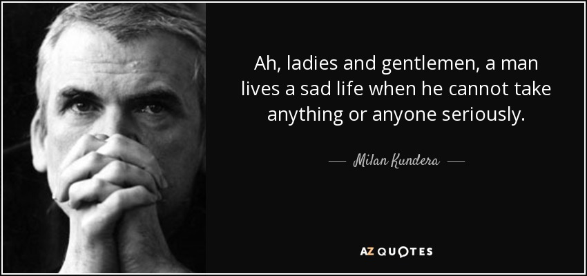 Ah, ladies and gentlemen, a man lives a sad life when he cannot take anything or anyone seriously. - Milan Kundera