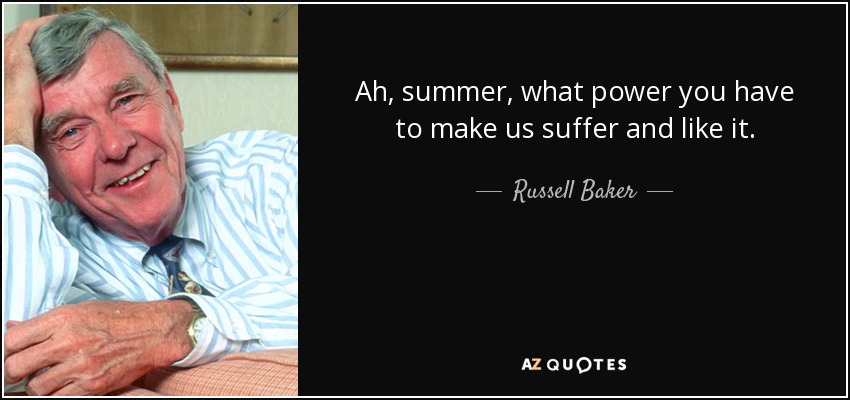 Ah, summer, what power you have to make us suffer and like it. - Russell Baker