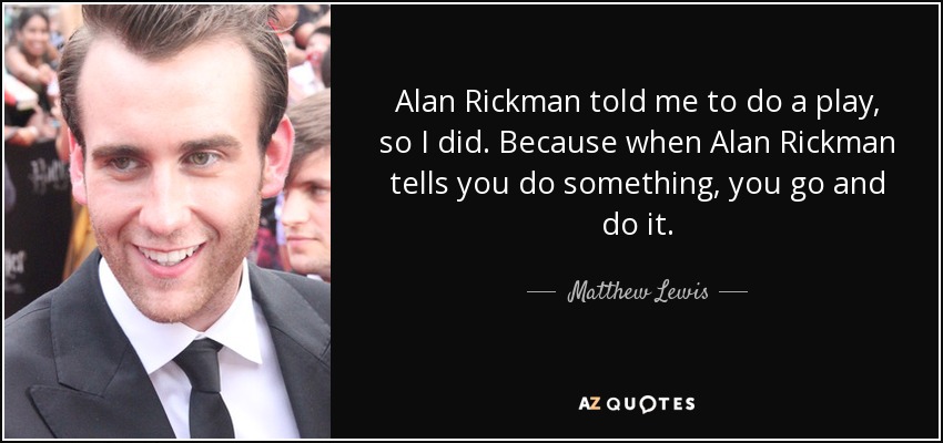 Alan Rickman told me to do a play, so I did. Because when Alan Rickman tells you do something, you go and do it. - Matthew Lewis