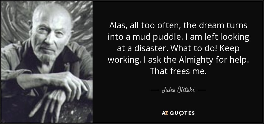Alas, all too often, the dream turns into a mud puddle. I am left looking at a disaster. What to do! Keep working. I ask the Almighty for help. That frees me. - Jules Olitski