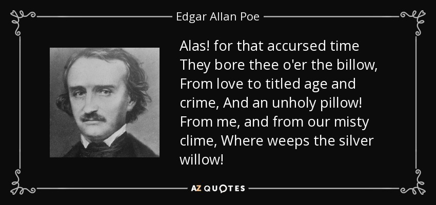 Alas! for that accursed time They bore thee o'er the billow, From love to titled age and crime, And an unholy pillow! From me, and from our misty clime, Where weeps the silver willow! - Edgar Allan Poe