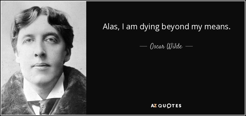 Alas, I am dying beyond my means. - Oscar Wilde