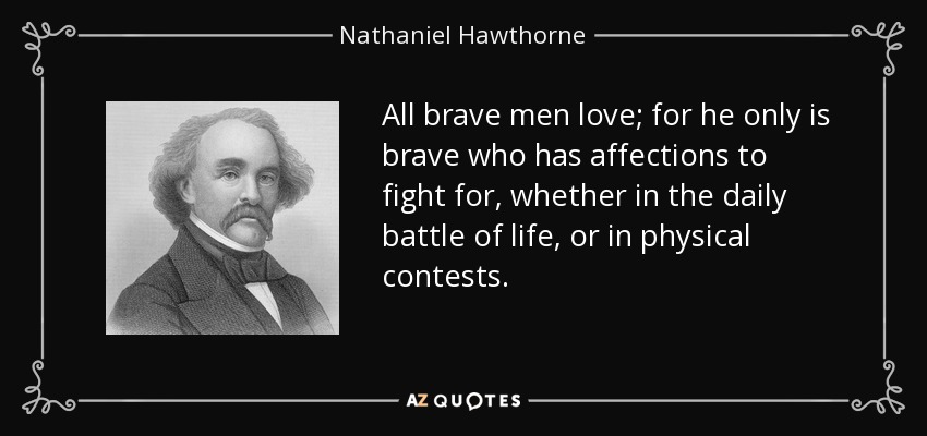All brave men love; for he only is brave who has affections to fight for, whether in the daily battle of life, or in physical contests. - Nathaniel Hawthorne