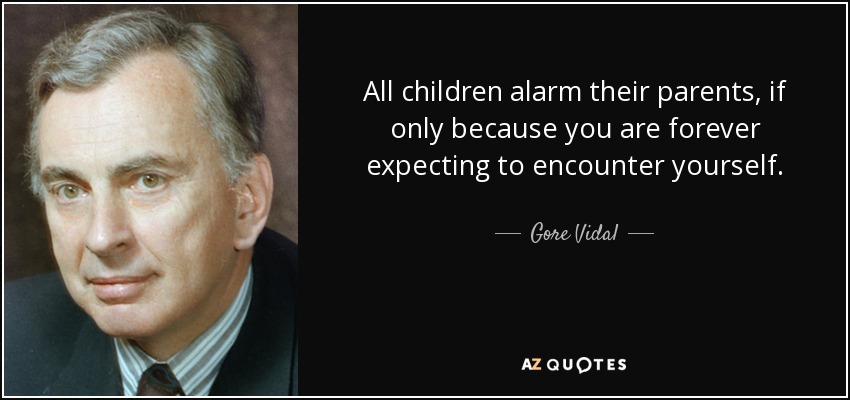 All children alarm their parents, if only because you are forever expecting to encounter yourself. - Gore Vidal