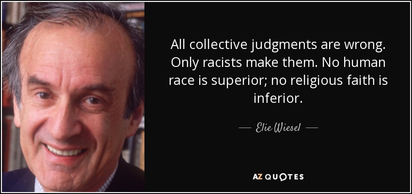 All collective judgments are wrong. Only racists make them. No human race is superior; no religious faith is inferior. - Elie Wiesel