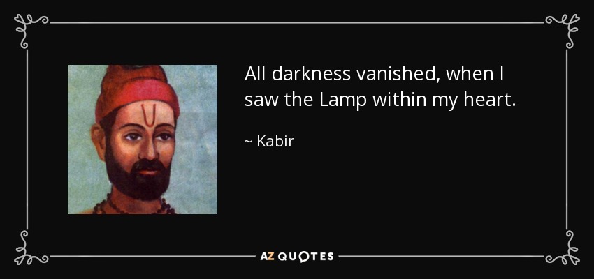 All darkness vanished, when I saw the Lamp within my heart. - Kabir