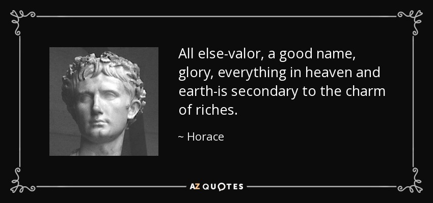 All else-valor, a good name, glory, everything in heaven and earth-is secondary to the charm of riches. - Horace
