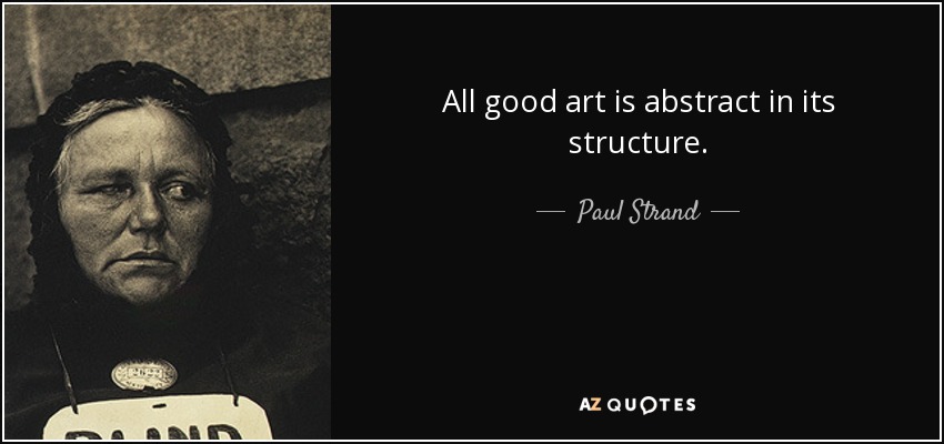 All good art is abstract in its structure. - Paul Strand