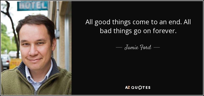 All good things come to an end. All bad things go on forever. - Jamie Ford