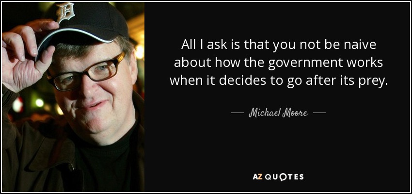All I ask is that you not be naive about how the government works when it decides to go after its prey. - Michael Moore