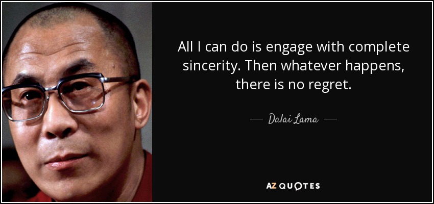 All I can do is engage with complete sincerity. Then whatever happens, there is no regret. - Dalai Lama