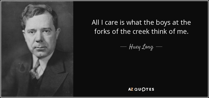 All I care is what the boys at the forks of the creek think of me. - Huey Long