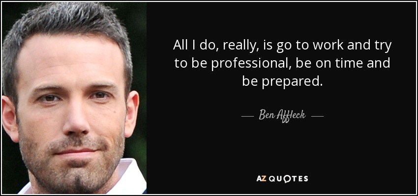 Todo lo que hago, en realidad, es ir a trabajar y tratar de ser profesional, llegar a tiempo y estar preparado. - Ben Affleck