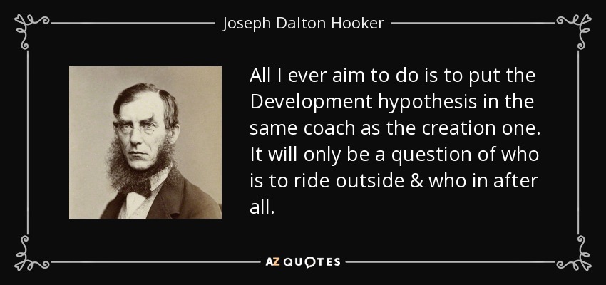 All I ever aim to do is to put the Development hypothesis in the same coach as the creation one. It will only be a question of who is to ride outside & who in after all. - Joseph Dalton Hooker