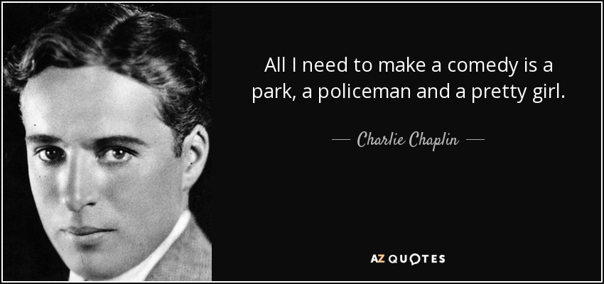 All I need to make a comedy is a park, a policeman and a pretty girl. - Charlie Chaplin