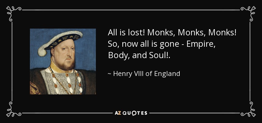 ¡Todo está perdido! ¡Monjes, Monjes, Monjes! Así que, ahora todo se ha ido - Imperio, Cuerpo y Alma!. - Enrique VIII de Inglaterra