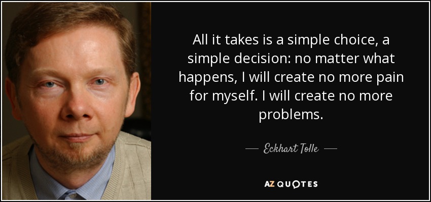 All it takes is a simple choice, a simple decision: no matter what happens, I will create no more pain for myself. I will create no more problems. - Eckhart Tolle