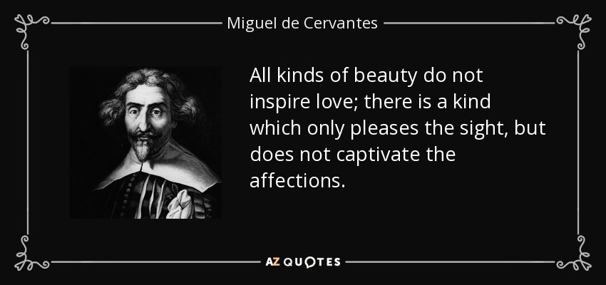 All kinds of beauty do not inspire love; there is a kind which only pleases the sight, but does not captivate the affections. - Miguel de Cervantes