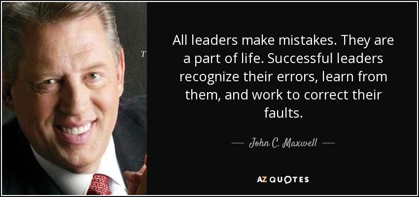 All leaders make mistakes. They are a part of life. Successful leaders recognize their errors, learn from them, and work to correct their faults. - John C. Maxwell