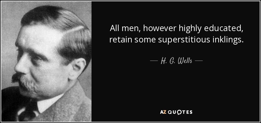 All men, however highly educated, retain some superstitious inklings. - H. G. Wells