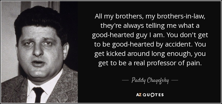 Todos mis hermanos, mis cuñados, siempre me dicen que soy un tipo de buen corazón. No se llega a tener buen corazón por accidente. Si te patean lo suficiente, llegas a ser un verdadero profesor de dolor. - Paddy Chayefsky