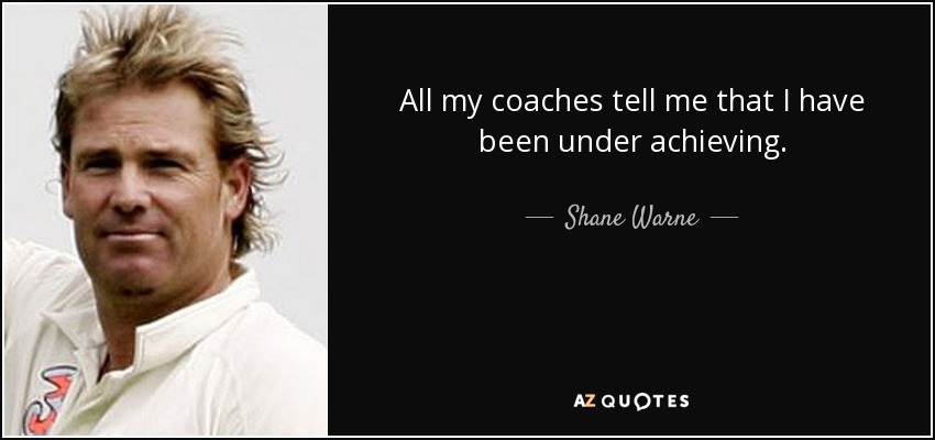 All my coaches tell me that I have been under achieving. - Shane Warne