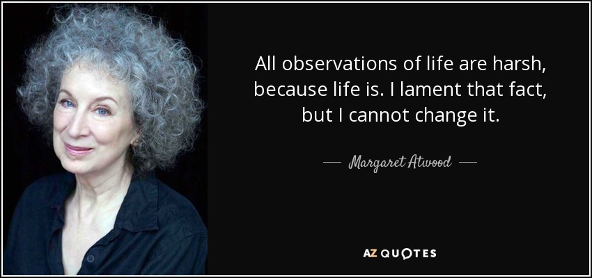 All observations of life are harsh, because life is. I lament that fact, but I cannot change it. - Margaret Atwood