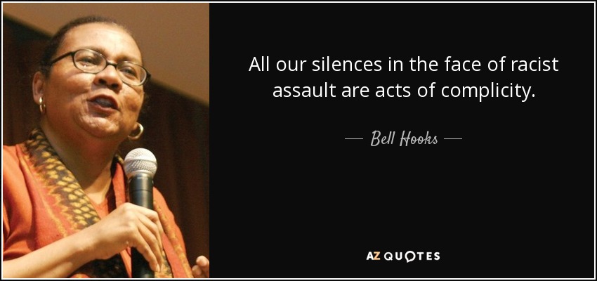 All our silences in the face of racist assault are acts of complicity. - Bell Hooks