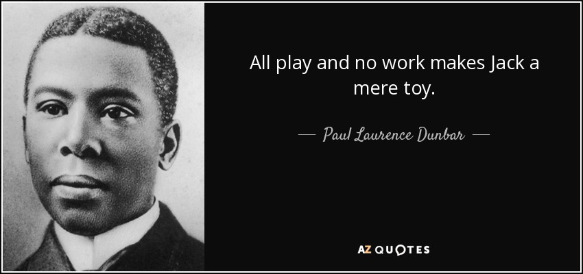 All play and no work makes Jack a mere toy. - Paul Laurence Dunbar