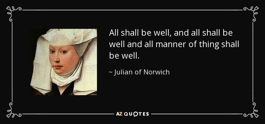 All shall be well, and all shall be well and all manner of thing shall be well. - Julian of Norwich