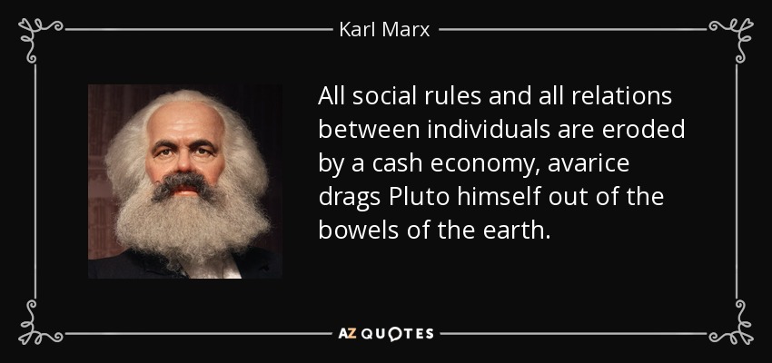 All social rules and all relations between individuals are eroded by a cash economy, avarice drags Pluto himself out of the bowels of the earth. - Karl Marx