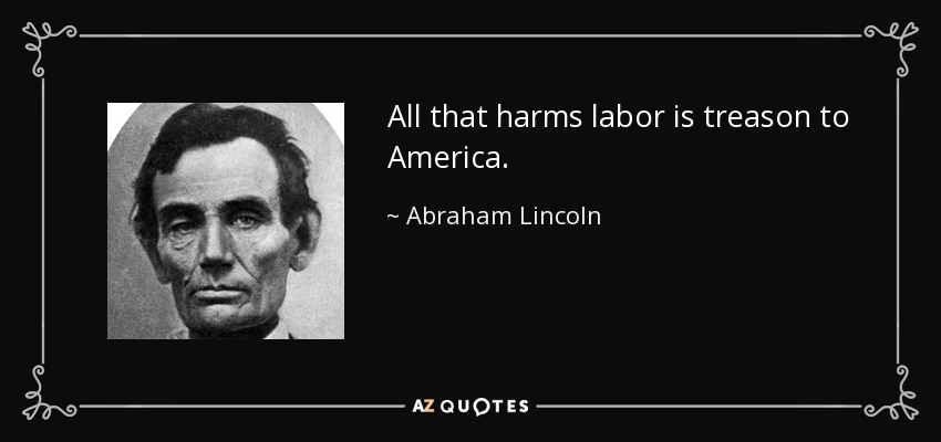 All that harms labor is treason to America. - Abraham Lincoln