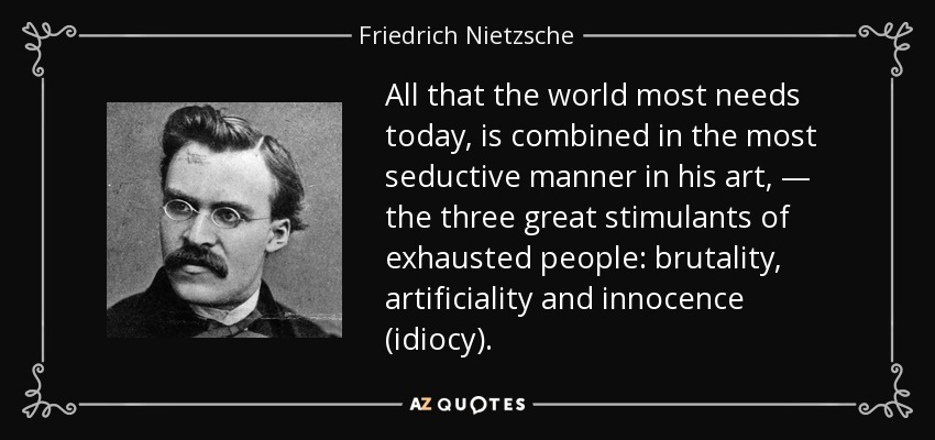 All that the world most needs today, is combined in the most seductive manner in his art, — the three great stimulants of exhausted people: brutality, artificiality and innocence (idiocy). - Friedrich Nietzsche