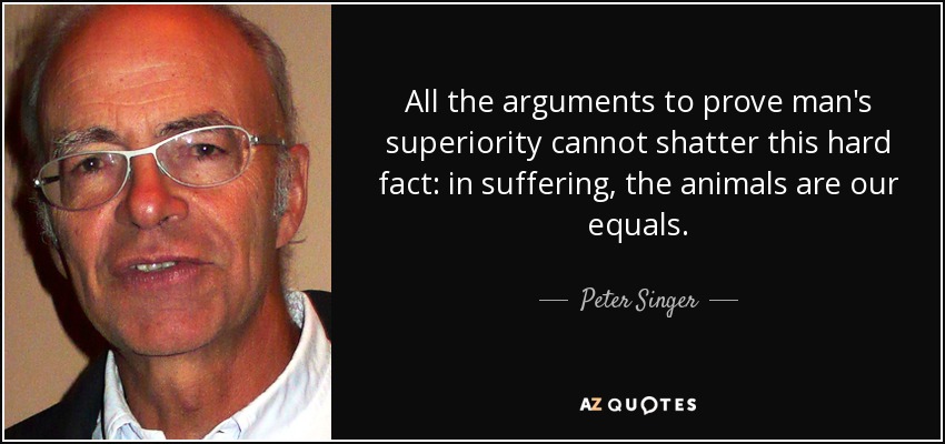 All the arguments to prove man's superiority cannot shatter this hard fact: in suffering, the animals are our equals. - Peter Singer