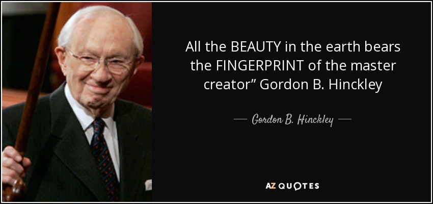 All the BEAUTY in the earth bears the FINGERPRINT of the master creator” Gordon B. Hinckley - Gordon B. Hinckley