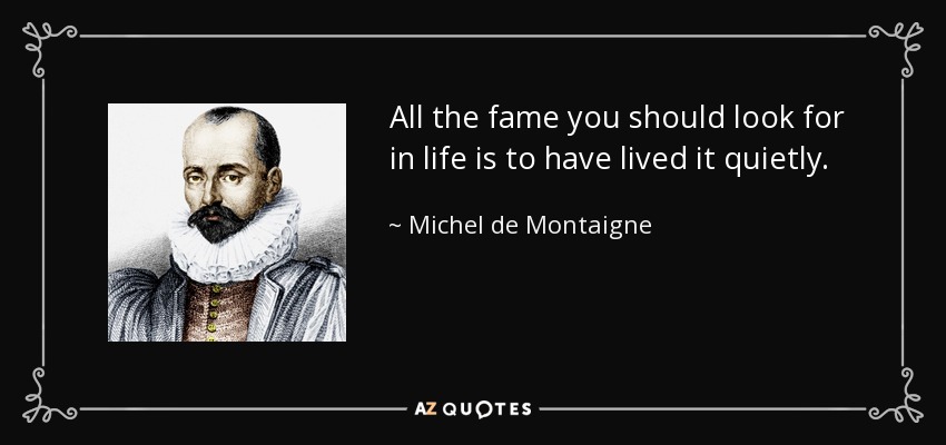 All the fame you should look for in life is to have lived it quietly. - Michel de Montaigne