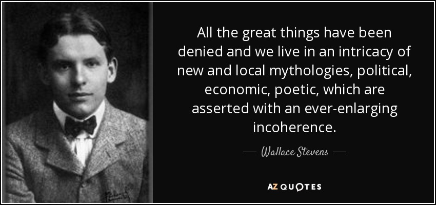 All the great things have been denied and we live in an intricacy of new and local mythologies, political, economic, poetic, which are asserted with an ever-enlarging incoherence. - Wallace Stevens