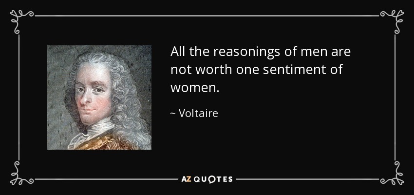 All the reasonings of men are not worth one sentiment of women. - Voltaire