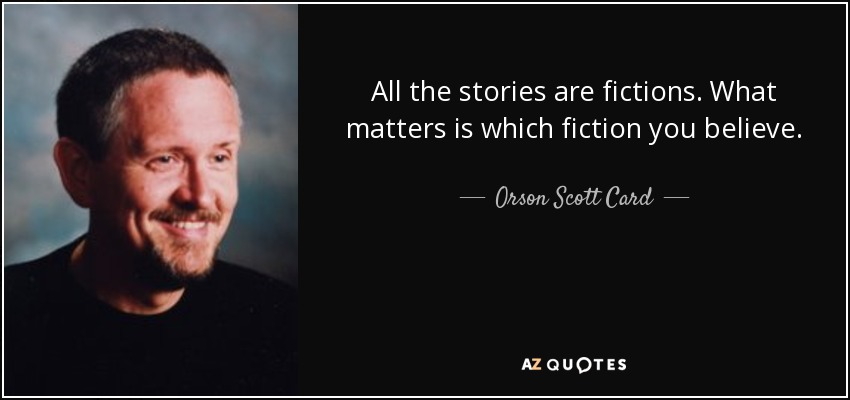 All the stories are fictions. What matters is which fiction you believe. - Orson Scott Card