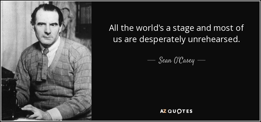 All the world's a stage and most of us are desperately unrehearsed. - Sean O'Casey