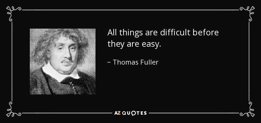 All things are difficult before they are easy. - Thomas Fuller