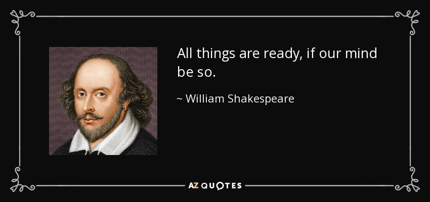 All things are ready, if our mind be so. - William Shakespeare