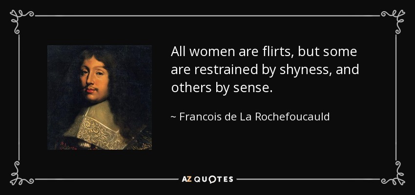 All women are flirts, but some are restrained by shyness, and others by sense. - Francois de La Rochefoucauld