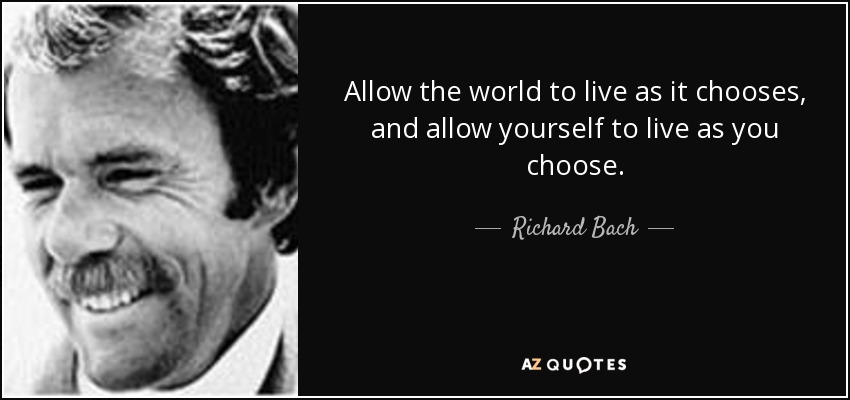 Allow the world to live as it chooses, and allow yourself to live as you choose. - Richard Bach