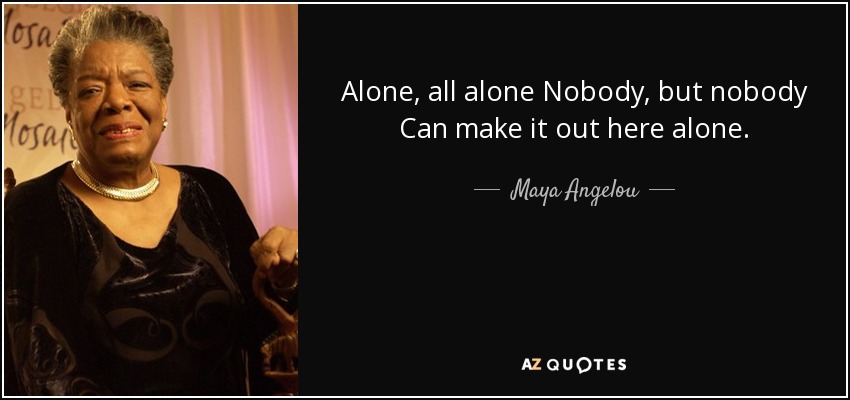 Alone, all alone Nobody, but nobody Can make it out here alone. - Maya Angelou