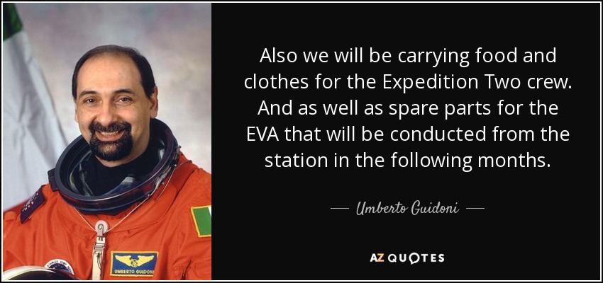 Also we will be carrying food and clothes for the Expedition Two crew. And as well as spare parts for the EVA that will be conducted from the station in the following months. - Umberto Guidoni