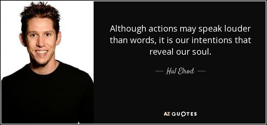 Although actions may speak louder than words, it is our intentions that reveal our soul. - Hal Elrod