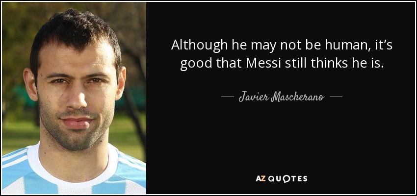 Although he may not be human, it’s good that Messi still thinks he is. - Javier Mascherano