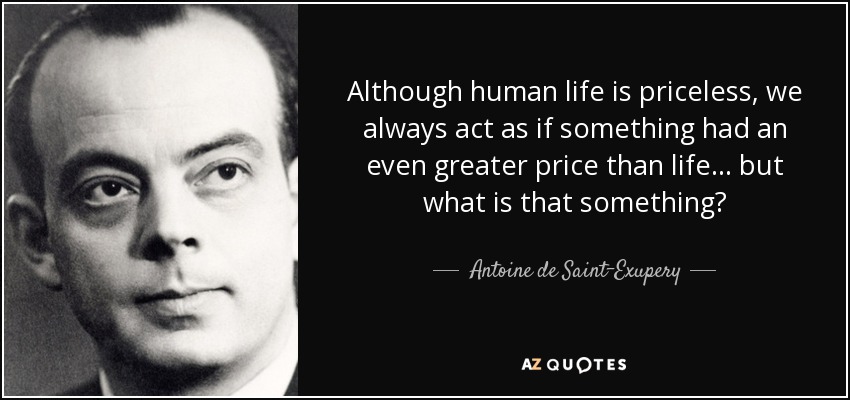 Although human life is priceless, we always act as if something had an even greater price than life... but what is that something? - Antoine de Saint-Exupery